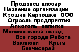 Продавец-кассир › Название организации ­ Крошка-Картошка, ООО › Отрасль предприятия ­ Алкоголь, напитки › Минимальный оклад ­ 35 000 - Все города Работа » Вакансии   . Крым,Бахчисарай